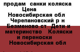 продам  санки коляска › Цена ­ 3 500 - Новосибирская обл., Черепановский р-н, Безменово ст. Дети и материнство » Коляски и переноски   . Новосибирская обл.